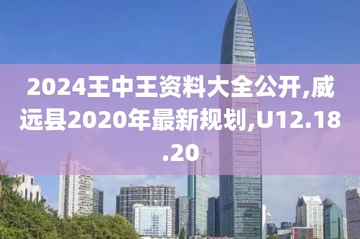 2024王中王资料大全公开,威远县2020年最新规划,U12.18.20