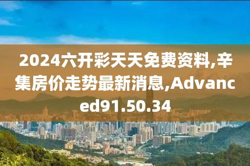 2024六开彩天天免费资料,辛集房价走势最新消息,Advanced91.50.34