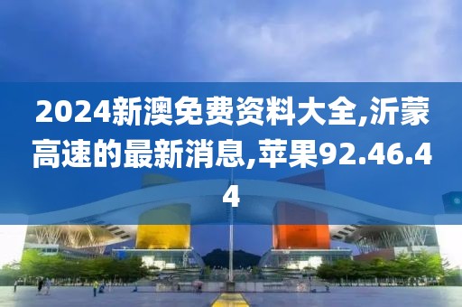 2024新澳免费资料大全,沂蒙高速的最新消息,苹果92.46.44