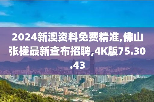 2024新澳资料免费精准,佛山张槎最新查布招聘,4K版75.30.43