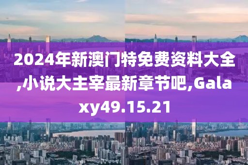 2024年新澳门特免费资料大全,小说大主宰最新章节吧,Galaxy49.15.21