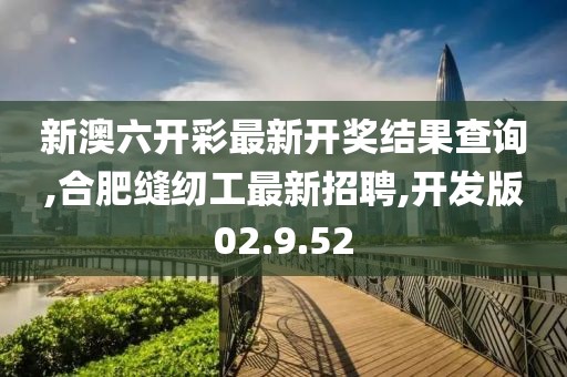 新澳六开彩最新开奖结果查询,合肥缝纫工最新招聘,开发版02.9.52