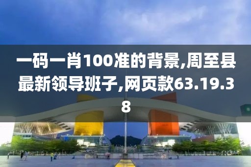 一码一肖100准的背景,周至县最新领导班子,网页款63.19.38