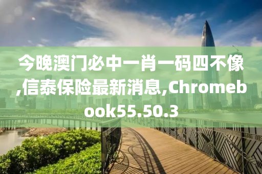 今晚澳门必中一肖一码四不像,信泰保险最新消息,Chromebook55.50.3