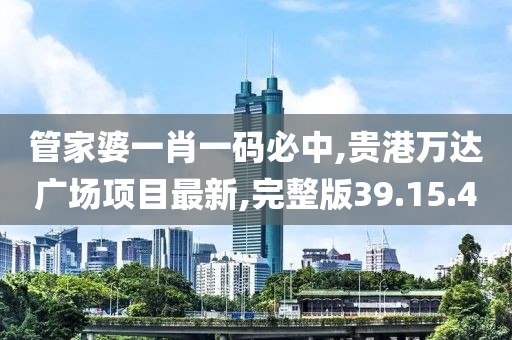 管家婆一肖一码必中,贵港万达广场项目最新,完整版39.15.40