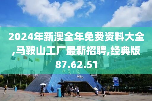 2024年新澳全年免费资料大全,马鞍山工厂最新招聘,经典版87.62.51