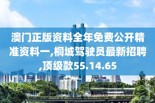 澳门正版资料全年免费公开精准资料一,桐城驾驶员最新招聘,顶级款55.14.65