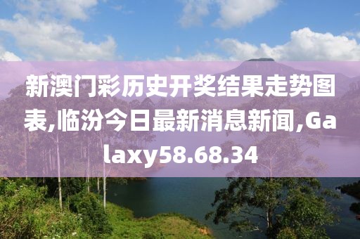 新澳门彩历史开奖结果走势图表,临汾今日最新消息新闻,Galaxy58.68.34