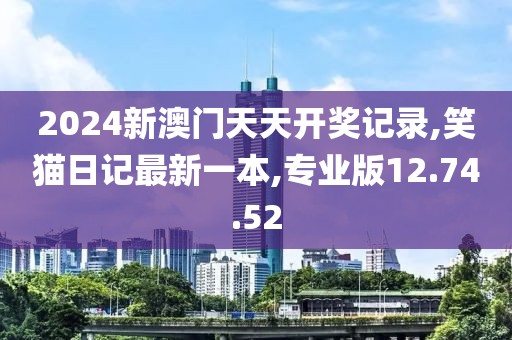 2024新澳门天天开奖记录,笑猫日记最新一本,专业版12.74.52