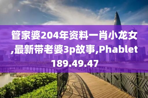 管家婆204年资料一肖小龙女,最新带老婆3p故事,Phablet189.49.47