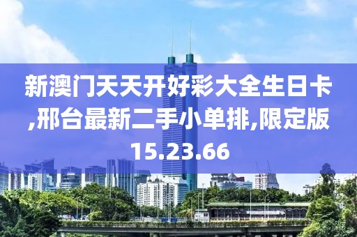 新澳门天天开好彩大全生日卡,邢台最新二手小单排,限定版15.23.66