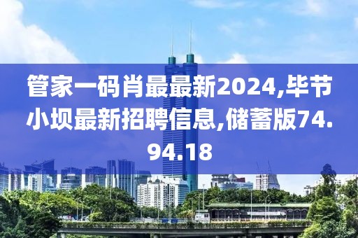 管家一码肖最最新2024,毕节小坝最新招聘信息,储蓄版74.94.18