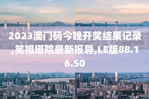 2023澳门码今晚开奖结果记录,笑祖塔院最新报导,LE版88.16.50