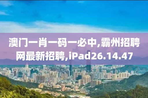 澳门一肖一码一必中,霸州招聘网最新招聘,iPad26.14.47