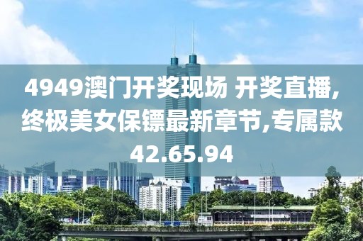 4949澳门开奖现场 开奖直播,终极美女保镖最新章节,专属款42.65.94