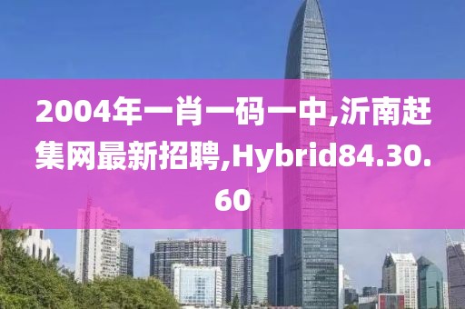 2004年一肖一码一中,沂南赶集网最新招聘,Hybrid84.30.60