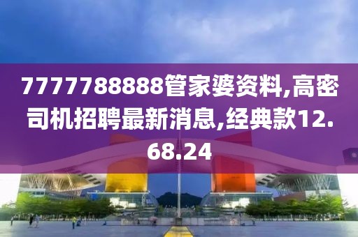 7777788888管家婆资料,高密司机招聘最新消息,经典款12.68.24