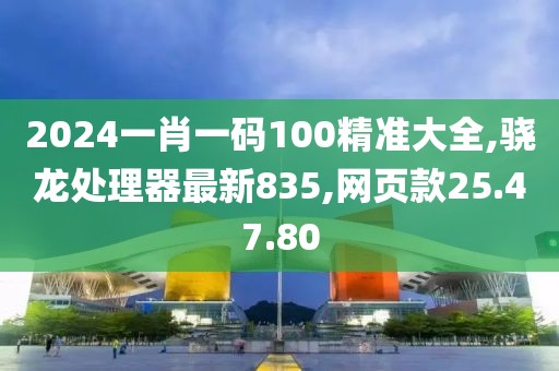 2024一肖一码100精准大全,骁龙处理器最新835,网页款25.47.80