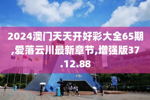 2024澳门天天开好彩大全65期,爱落云川最新章节,增强版37.12.88