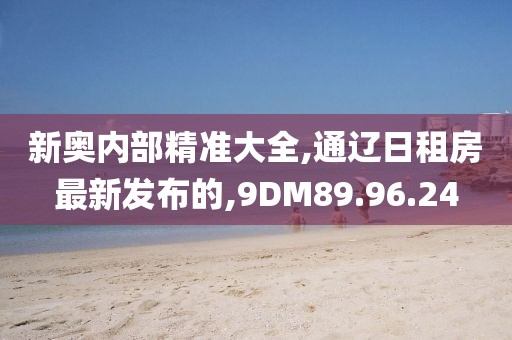 新奥内部精准大全,通辽日租房最新发布的,9DM89.96.24