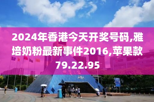 2024年香港今天开奖号码,雅培奶粉最新事件2016,苹果款79.22.95