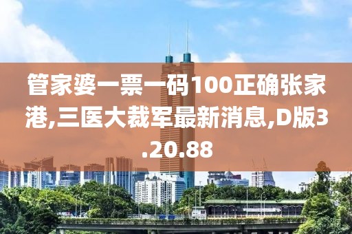 管家婆一票一码100正确张家港,三医大裁军最新消息,D版3.20.88