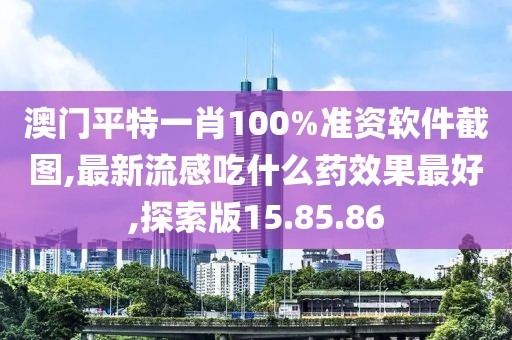 澳门平特一肖100%准资软件截图,最新流感吃什么药效果最好,探索版15.85.86