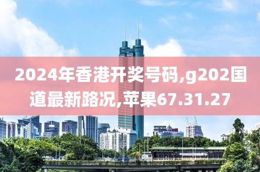 2024年香港开奖号码,g202国道最新路况,苹果67.31.27