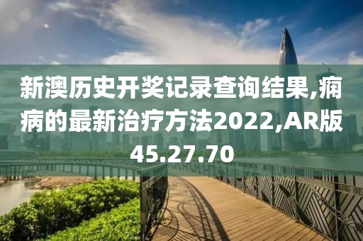 新澳历史开奖记录查询结果,痫病的最新治疗方法2022,AR版45.27.70