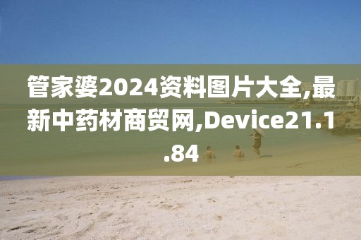 管家婆2024资料图片大全,最新中药材商贸网,Device21.1.84