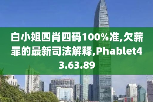 白小姐四肖四码100%准,欠薪罪的最新司法解释,Phablet43.63.89