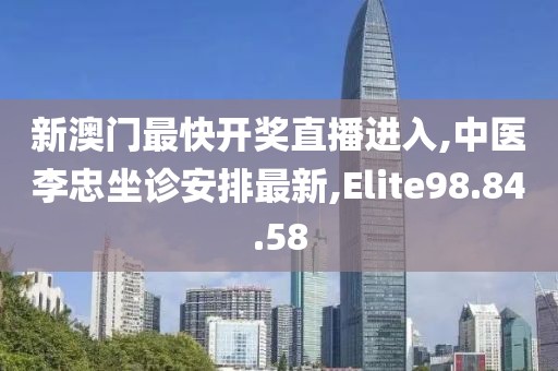 新澳门最快开奖直播进入,中医李忠坐诊安排最新,Elite98.84.58