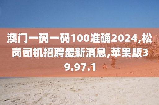 澳门一码一码100准确2024,松岗司机招聘最新消息,苹果版39.97.1