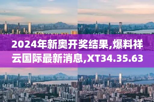 2024年新奥开奖结果,爆料祥云国际最新消息,XT34.35.63