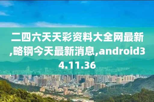 二四六天天彩资料大全网最新,略钢今天最新消息,android34.11.36