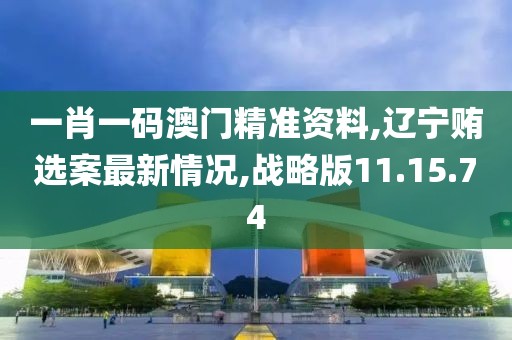 一肖一码澳门精准资料,辽宁贿选案最新情况,战略版11.15.74