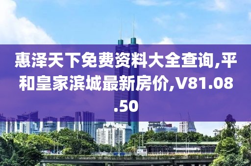 惠泽天下免费资料大全查询,平和皇家滨城最新房价,V81.08.50