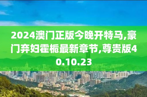 2024澳门正版今晚开特马,豪门弃妇霍栀最新章节,尊贵版40.10.23