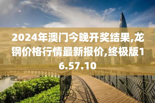 2024年澳门今晚开奖结果,龙钢价格行情最新报价,终极版16.57.10