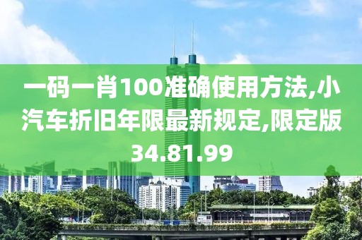 一码一肖100准确使用方法,小汽车折旧年限最新规定,限定版34.81.99