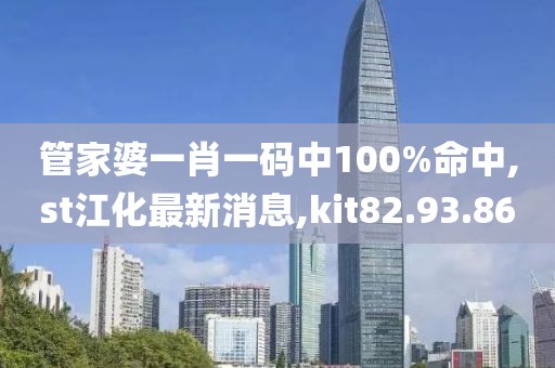 管家婆一肖一码中100%命中,st江化最新消息,kit82.93.86