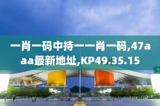 一肖一码中持一一肖一码,47aaa最新地址,KP49.35.15