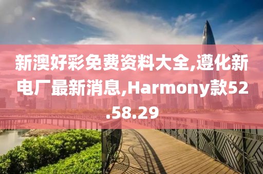 新澳好彩免费资料大全,遵化新电厂最新消息,Harmony款52.58.29