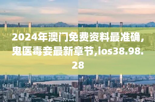 2024年澳门免费资料最准确,鬼医毒妾最新章节,ios38.98.28