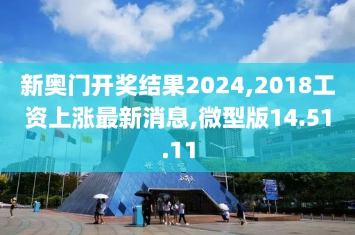 新奥门开奖结果2024,2018工资上涨最新消息,微型版14.51.11