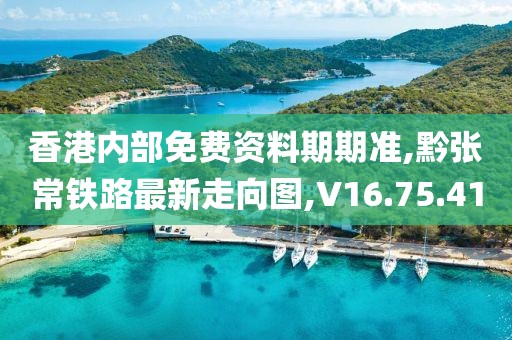 香港内部免费资料期期准,黔张常铁路最新走向图,V16.75.41