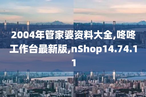 2004年管家婆资料大全,咚咚工作台最新版,nShop14.74.11