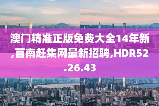 澳门精准正版免费大全14年新,莒南赶集网最新招聘,HDR52.26.43