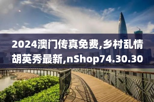 2024澳门传真免费,乡村乱情胡英秀最新,nShop74.30.30