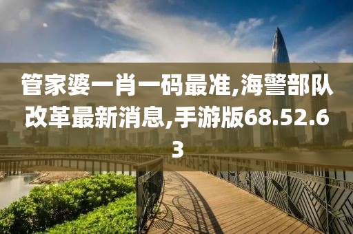 管家婆一肖一码最准,海警部队改革最新消息,手游版68.52.63